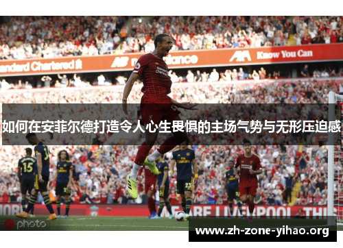 如何在安菲尔德打造令人心生畏惧的主场气势与无形压迫感