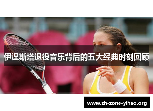 伊涅斯塔退役音乐背后的五大经典时刻回顾