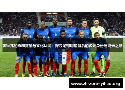 张琳芃的族群背景与文化认同:探寻足球明星背后的多元身份与成长之路