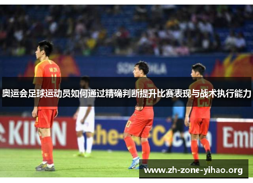 奥运会足球运动员如何通过精确判断提升比赛表现与战术执行能力