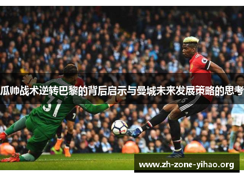 瓜帅战术逆转巴黎的背后启示与曼城未来发展策略的思考