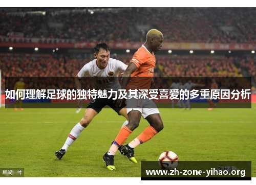 如何理解足球的独特魅力及其深受喜爱的多重原因分析