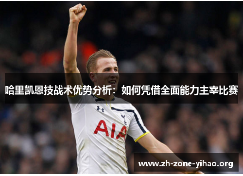 哈里凯恩技战术优势分析：如何凭借全面能力主宰比赛