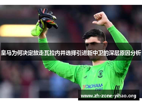 皇马为何决定放走瓦拉内并选择引进新中卫的深层原因分析