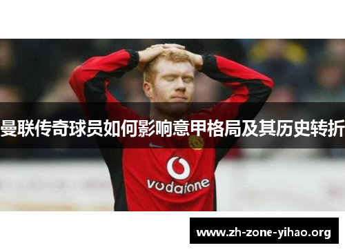 曼联传奇球员如何影响意甲格局及其历史转折