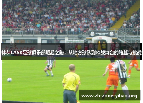 林茨LASK足球俱乐部崛起之路：从地方球队到欧战舞台的跨越与挑战