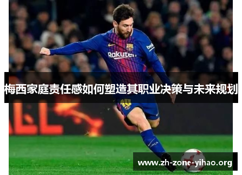 梅西家庭责任感如何塑造其职业决策与未来规划