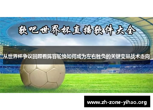 从世界杯争议回顾看阵容轮换如何成为左右胜负的关键变量战术走向